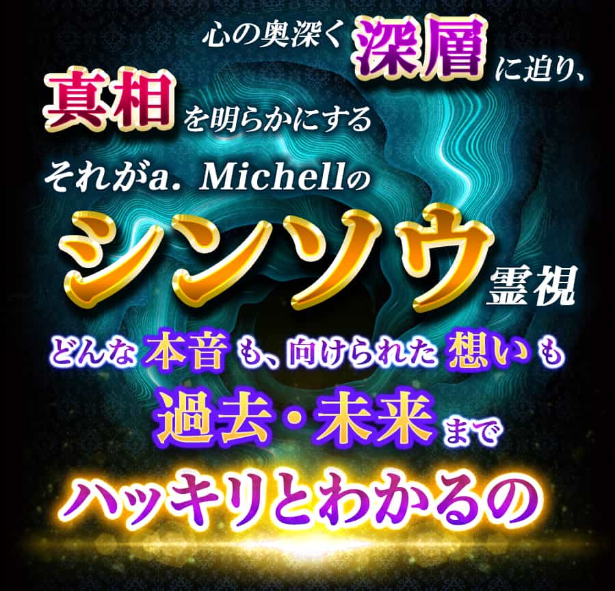 心の奥深く深層に迫り、真相を明らかにするそれがa.michellのシンソウ霊視 どんな本音も、向けられた想いも過去・未来までハッキリわかるの